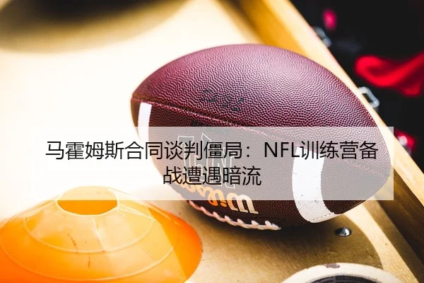 马霍姆斯合同谈判僵局：NFL训练营备战遭遇暗流