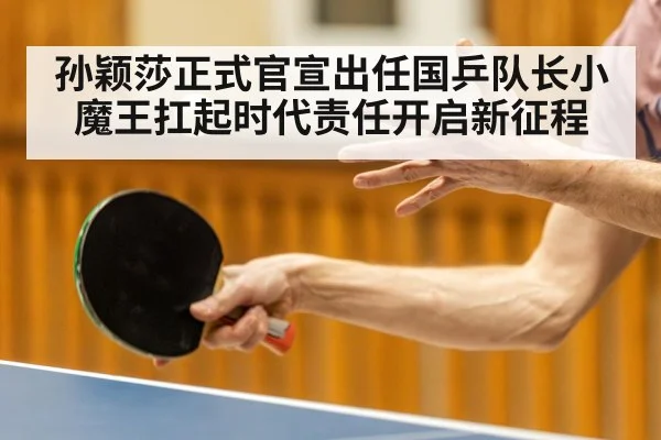孙颖莎正式官宣出任国乒队长小魔王扛起时代责任开启新征程