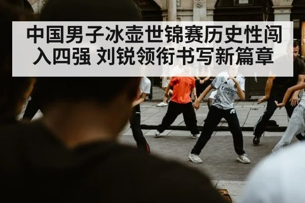 中国男子冰壶世锦赛历史性闯入四强 刘锐领衔书写新篇章