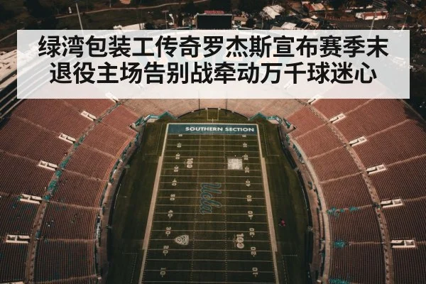 绿湾包装工传奇罗杰斯宣布赛季末退役主场告别战牵动万千球迷心