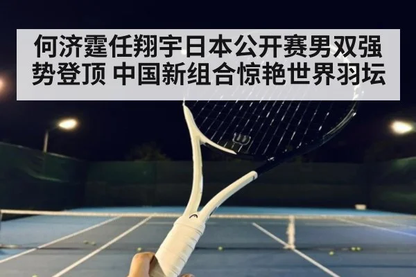 何济霆任翔宇日本公开赛男双强势登顶 中国新组合惊艳世界羽坛